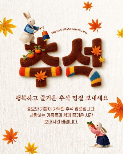 Korean Thanksgiving Day 추석
행복하고 즐거운 추석 명절 보내세요
풍요와 기쁨이 가득한 추석 명절입니다.
사랑하는 가족들과 함께 즐거운 시간 
보내시길 바랍니다.